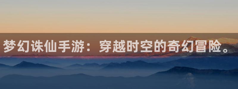 巅峰国际登录：梦幻诛仙手游：穿越时空的奇幻冒险。