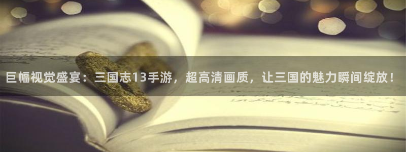 巅峰国际：巨幅视觉盛宴：三国志13手游，超高清画质，让三国的